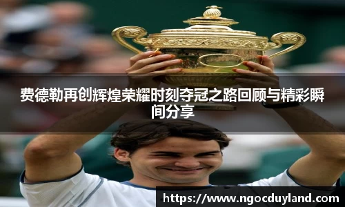 费德勒再创辉煌荣耀时刻夺冠之路回顾与精彩瞬间分享