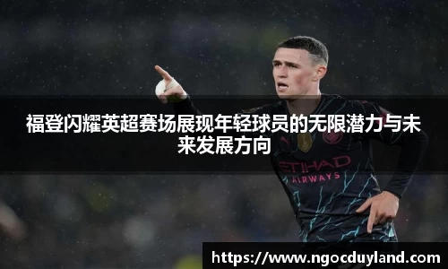 福登闪耀英超赛场展现年轻球员的无限潜力与未来发展方向