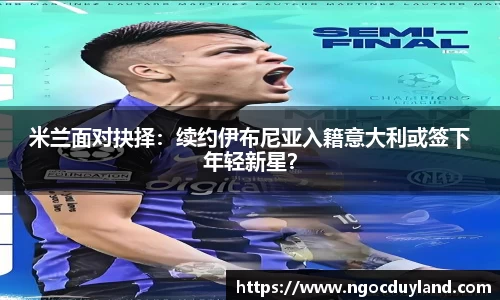 米兰面对抉择：续约伊布尼亚入籍意大利或签下年轻新星？