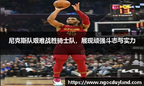 尼克斯队艰难战胜骑士队，展现顽强斗志与实力